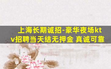 上海长期诚招-豪华夜场ktv招聘当天结无押金 真诚可靠